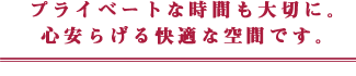 プライベートな時間も大切に。心安らげる快適な空間です。