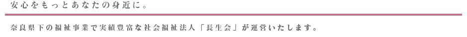 安心をもっとあなたの身近に。奈良県下の福祉事業で実績豊富な社会福祉法人「長生会」が運営いたします。